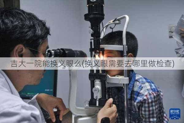吉大一院能换义眼么(换义眼需要去哪里做检查)