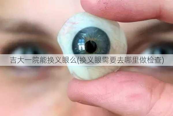 吉大一院能换义眼么(换义眼需要去哪里做检查)