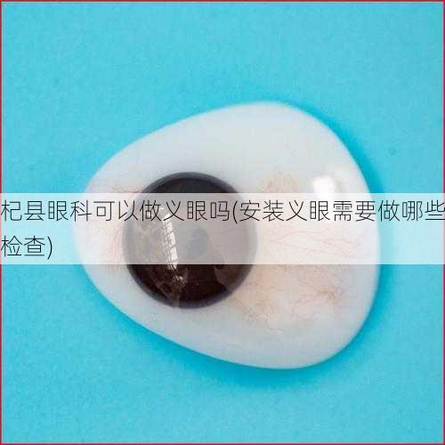 杞县眼科可以做义眼吗(安装义眼需要做哪些检查)