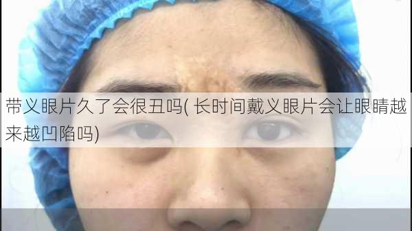 带义眼片久了会很丑吗( 长时间戴义眼片会让眼睛越来越凹陷吗)