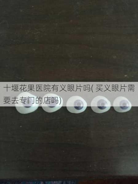 十堰花果医院有义眼片吗( 买义眼片需要去专门的店吗)