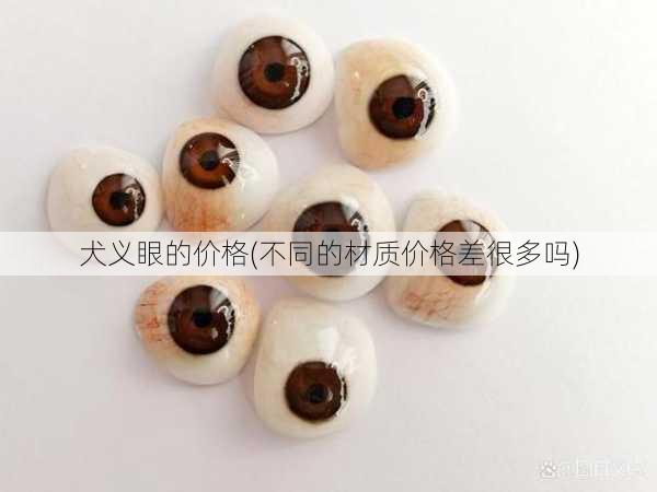 犬义眼的价格(不同的材质价格差很多吗)