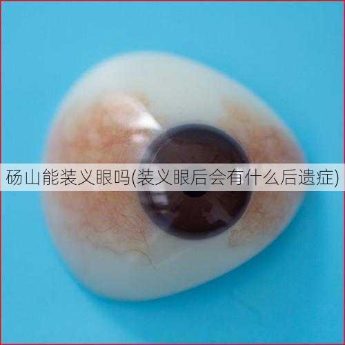 砀山能装义眼吗(装义眼后会有什么后遗症)