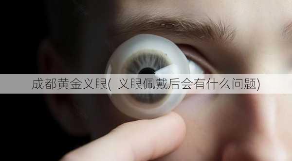 成都黄金义眼(  义眼佩戴后会有什么问题)