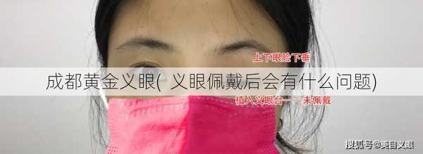 成都黄金义眼(  义眼佩戴后会有什么问题)
