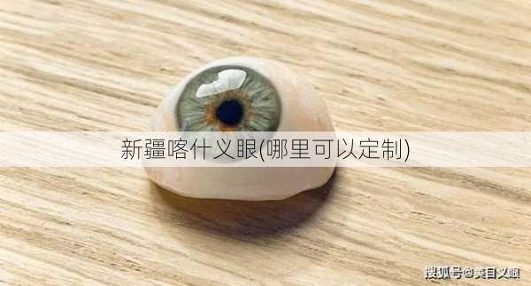 新疆喀什义眼(哪里可以定制)