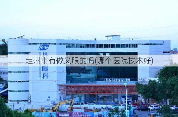 定州市有做义眼的吗(哪个医院技术好)