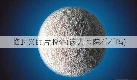 临时义眼片脱落(该去医院看看吗)