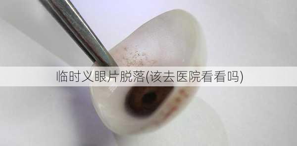 临时义眼片脱落(该去医院看看吗)