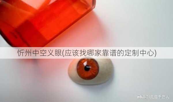 忻州中空义眼(应该找哪家靠谱的定制中心)