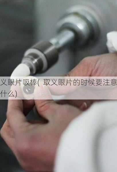 义眼片吸棒(  取义眼片的时候要注意什么)