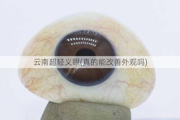 云南超轻义眼(真的能改善外观吗)