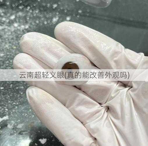云南超轻义眼(真的能改善外观吗)