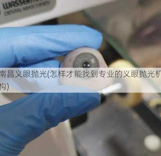 南昌义眼抛光(怎样才能找到专业的义眼抛光机构)