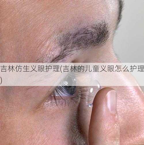 吉林仿生义眼护理(吉林的儿童义眼怎么护理)