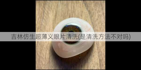 吉林仿生超薄义眼片清洗(是清洗方法不对吗)