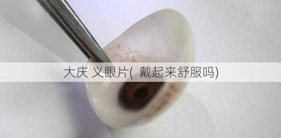 大庆 义眼片(  戴起来舒服吗)