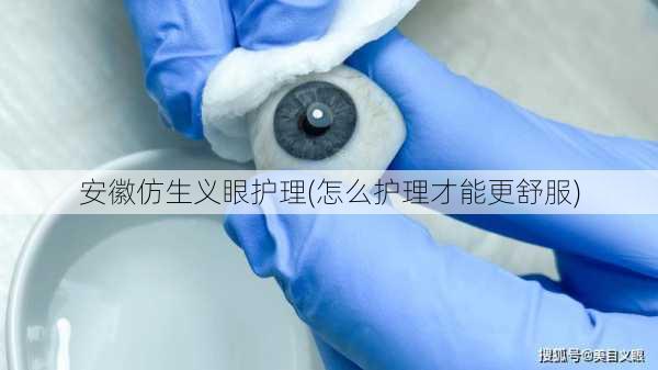 安徽仿生义眼护理(怎么护理才能更舒服)