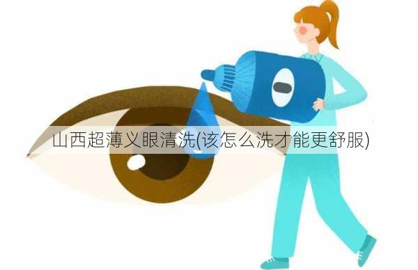 山西超薄义眼清洗(该怎么洗才能更舒服)