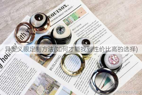 异型义眼定制方法(如何才能找到性价比高的选择)