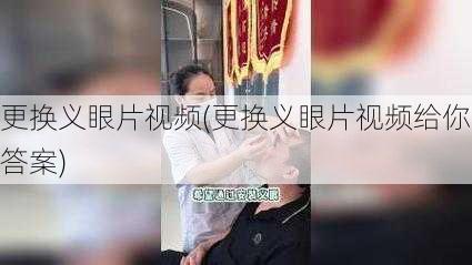 更换义眼片视频(更换义眼片视频给你答案)