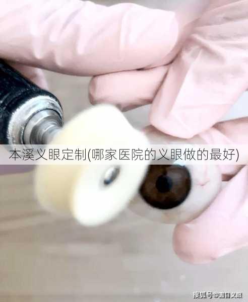 本溪义眼定制(哪家医院的义眼做的最好)