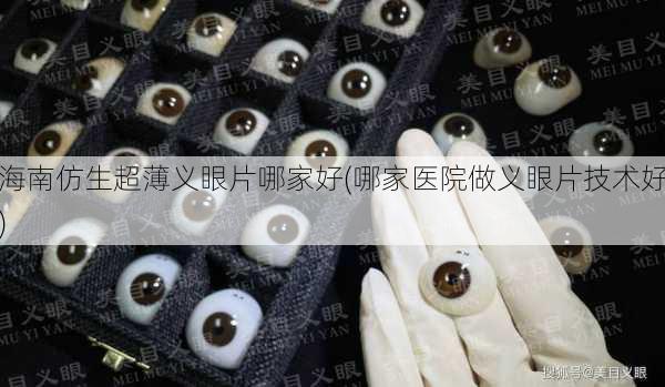海南仿生超薄义眼片哪家好(哪家医院做义眼片技术好)