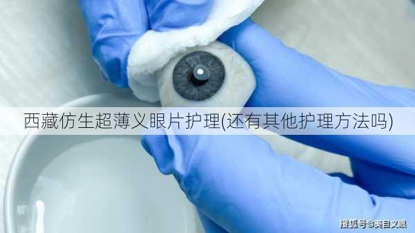 西藏仿生超薄义眼片护理(还有其他护理方法吗)