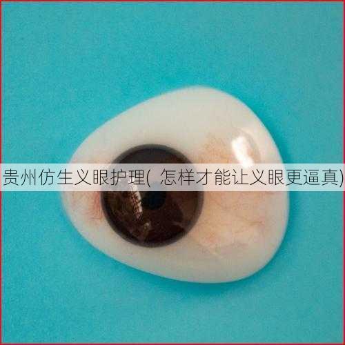 贵州仿生义眼护理(  怎样才能让义眼更逼真)