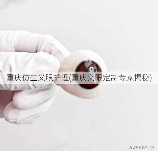 重庆仿生义眼护理(重庆义眼定制专家揭秘)