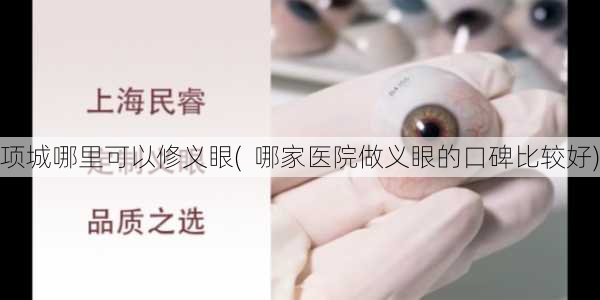 项城哪里可以修义眼(  哪家医院做义眼的口碑比较好)