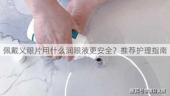 佩戴义眼片用什么润眼液更安全？推荐护理指南