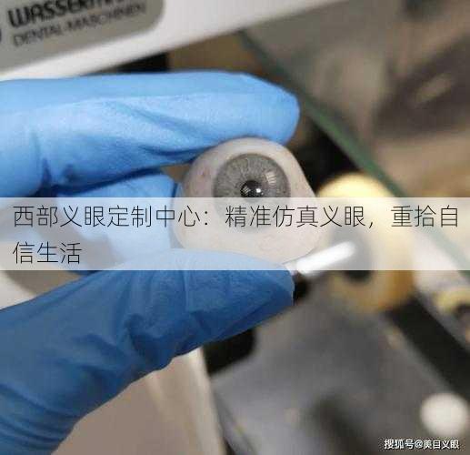 西部义眼定制中心：精准仿真义眼，重拾自信生活