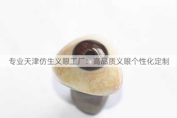 专业天津仿生义眼工厂：高品质义眼个性化定制