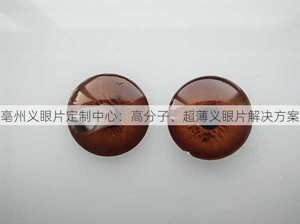 亳州义眼片定制中心：高分子、超薄义眼片解决方案