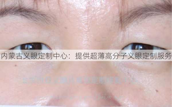 内蒙古义眼定制中心：提供超薄高分子义眼定制服务