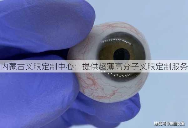 内蒙古义眼定制中心：提供超薄高分子义眼定制服务