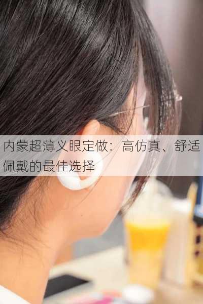 内蒙超薄义眼定做：高仿真、舒适佩戴的最佳选择