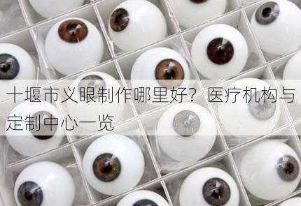 十堰市义眼制作哪里好？医疗机构与定制中心一览