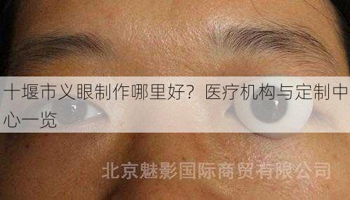 十堰市义眼制作哪里好？医疗机构与定制中心一览
