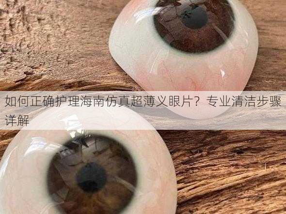 如何正确护理海南仿真超薄义眼片？专业清洁步骤详解