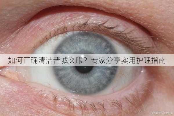 如何正确清洁晋城义眼？专家分享实用护理指南