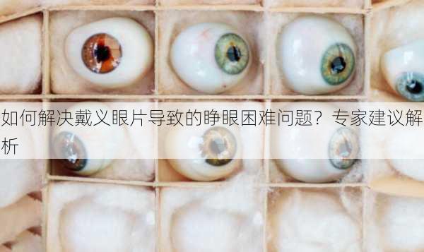 如何解决戴义眼片导致的睁眼困难问题？专家建议解析
