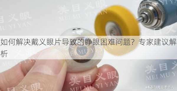 如何解决戴义眼片导致的睁眼困难问题？专家建议解析