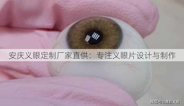 安庆义眼定制厂家直供：专注义眼片设计与制作