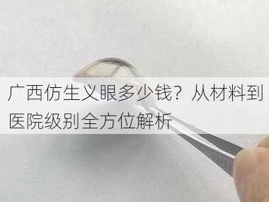 广西仿生义眼多少钱？从材料到医院级别全方位解析