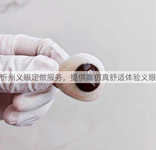忻州义眼定做服务，提供高仿真舒适体验义眼