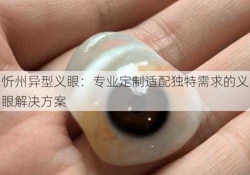 忻州异型义眼：专业定制适配独特需求的义眼解决方案