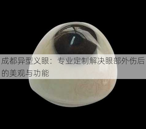 成都异型义眼：专业定制解决眼部外伤后的美观与功能
