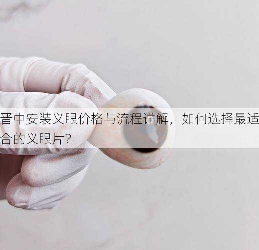 晋中安装义眼价格与流程详解，如何选择最适合的义眼片？